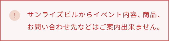 サンライズビルからイベント内容、商品、お問い合わせ先などはご案内できません。